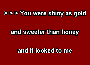 t? You were shiny as gold

and sweeter than honey

and it looked to me