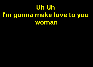 Uh Uh
I'm gonna make love to you
woman