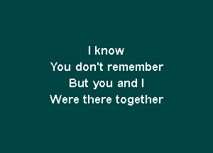 I know
You don't remember

But you and I
Were there together