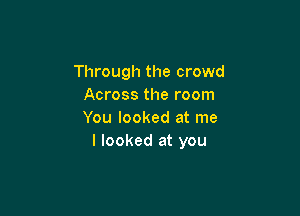 Through the crowd
Across the room

You looked at me
I looked at you