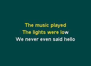 The music played
The lights were low

We never even said hello