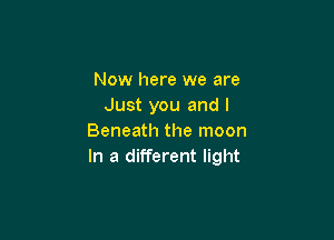 Now here we are
Just you and l

Beneath the moon
In a different light