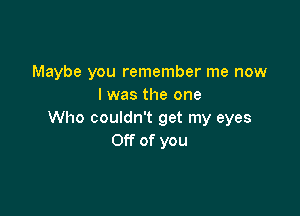 Maybe you remember me now
I was the one

Who couldn't get my eyes
Off of you