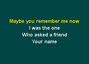 Maybe you remember me now
I was the one

Who asked a friend
Your name