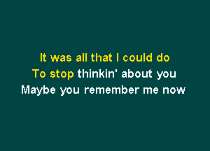 It was all that I could do
To stop thinkin' about you

Maybe you remember me now