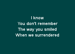 I know
You don't remember

The way you smiled
When we surrendered