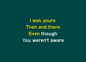 l was yours
Then and there

Eventhough
You weren't aware