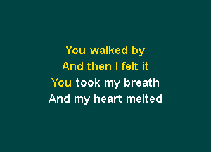 You walked by
And then I felt it

You took my breath
And my heart melted