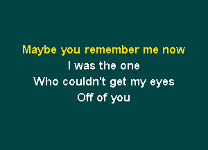 Maybe you remember me now
I was the one

Who couldn't get my eyes
Off of you