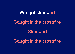 We got stranded
Caught in the crossfire

Stranded

Caught in the crossfire