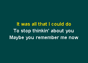 It was all that I could do
To stop thinkin' about you

Maybe you remember me now