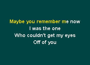 Maybe you remember me now
I was the one

Who couldn't get my eyes
Off of you