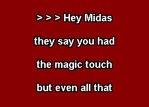 t t5. t Hey Midas

they say you had

the magic touch

but even all that