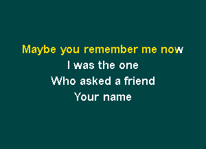 Maybe you remember me now
I was the one

Who asked a friend
Your name