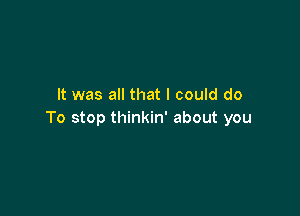 It was all that I could do

To stop thinkin' about you