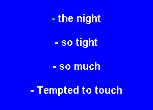 - the night
- so tight

- so much

- Tempted to touch