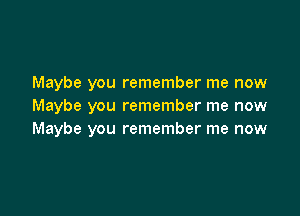 Maybe you remember me now
Maybe you remember me now

Maybe you remember me now