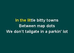 In the little bitty towns
Between map dots

We dowt tailgate in a parkin' lot