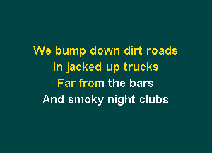 We bump down dirt roads
In jacked up trucks

Far from the bars
And smoky night clubs