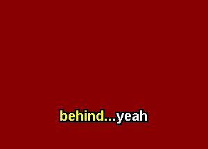 behind...yeah