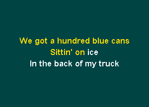 We got a hundred blue cans
Sittin' on ice

In the back of my truck