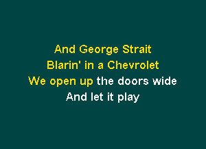 And George Strait
Blarin' in a Chevrolet

We open up the doors wide
And let it play