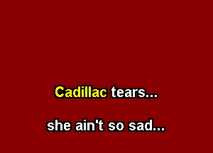 Cadillac tears...

she ain't so sad...