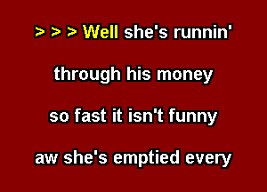 .5 r t. Well she's runnin'
through his money

so fast it isn't funny

aw she's emptied every