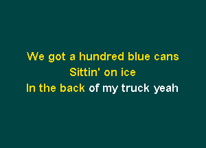 We got a hundred blue cans
Sittin' on ice

In the back of my truck yeah