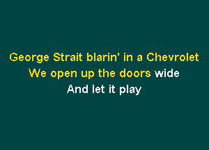 George Strait blarin' in a Chevrolet
We open up the doors wide

And let it play