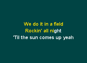 We do it in a field
Rockin' all night

'Til the sun comes up yeah