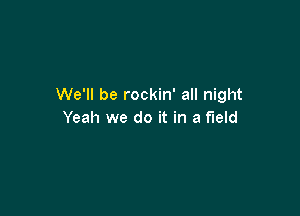 We'll be rockin' all night

Yeah we do it in a field