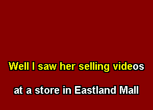 Well I saw her selling videos

at a store in Eastland Mall