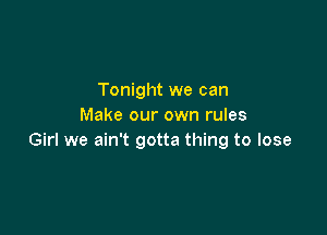 Tonight we can
Make our own rules

Girl we ain't gotta thing to lose