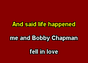 And said life happened

me and Bobby Chapman

fell in love