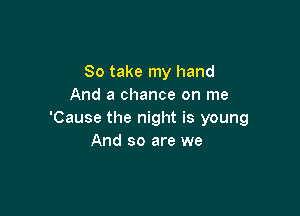 So take my hand
And a chance on me

'Cause the night is young
And so are we