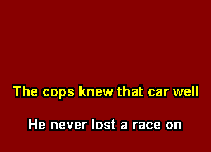The cops knew that car well

He never lost a race on