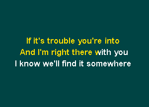 If it's trouble you're into
And I'm right there with you

I know we'll find it somewhere