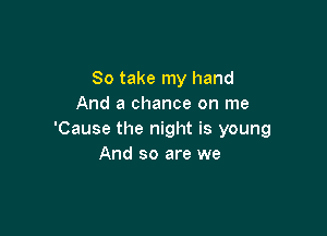 So take my hand
And a chance on me

'Cause the night is young
And so are we