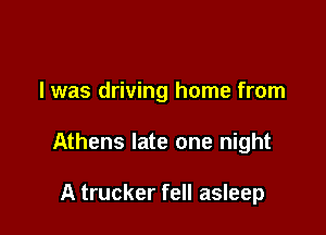 I was driving home from

Athens late one night

A trucker fell asleep