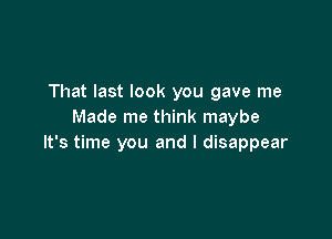 That last look you gave me
Made me think maybe

It's time you and I disappear