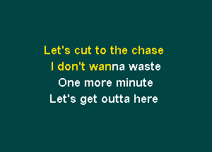 Let's cut to the chase
I don't wanna waste

One more minute
Let's get outta here