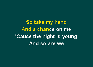 So take my hand
And a chance on me

'Cause the night is young
And so are we