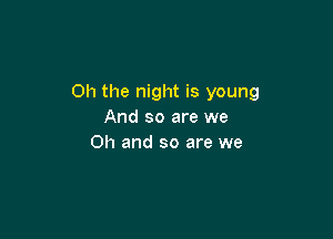 Oh the night is young
And so are we

Oh and so are we