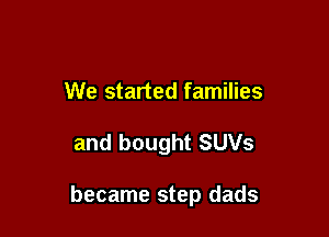 We started families

and bought SUVs

became step dads