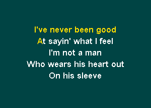 I've never been good
At sayin' what I feel
I'm not a man

Who wears his heart out
On his sleeve