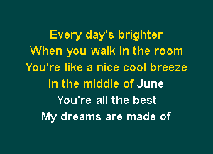 Every day's brighter
When you walk in the room
You're like a nice cool breeze

In the middle of June
You're all the best
My dreams are made of