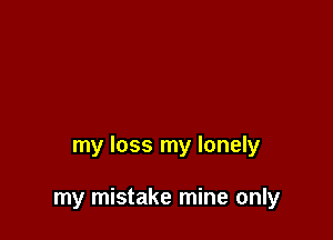 my loss my lonely

my mistake mine only