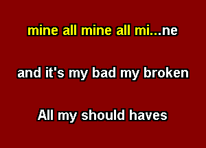 mine all mine all mi...ne

and it's my bad my broken

All my should haves