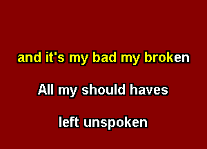 and it's my bad my broken

All my should haves

left unspoken